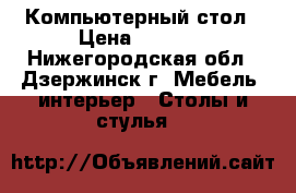 Компьютерный стол › Цена ­ 2 500 - Нижегородская обл., Дзержинск г. Мебель, интерьер » Столы и стулья   